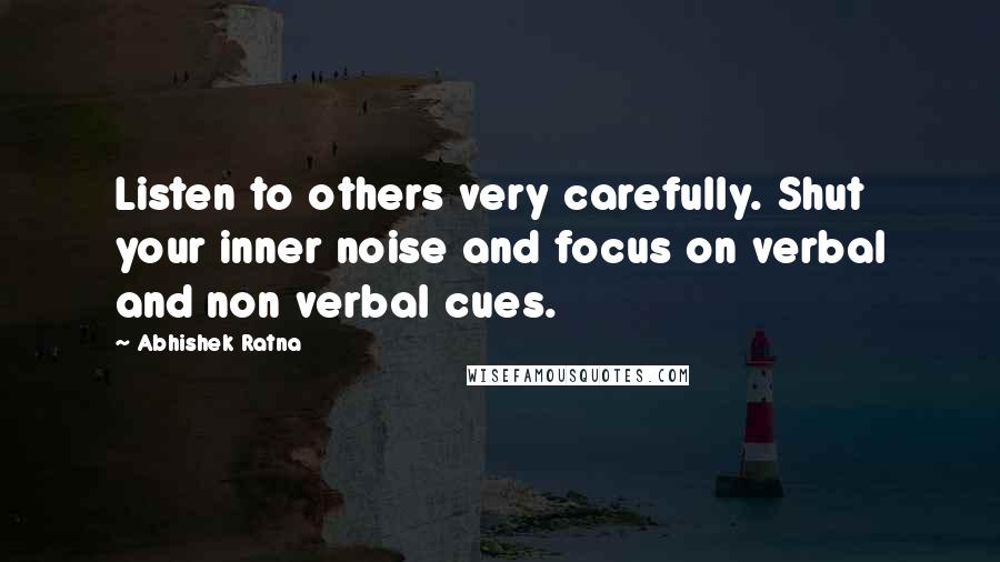 Abhishek Ratna Quotes: Listen to others very carefully. Shut your inner noise and focus on verbal and non verbal cues.