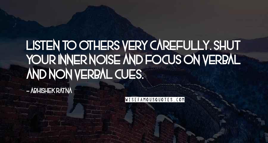 Abhishek Ratna Quotes: Listen to others very carefully. Shut your inner noise and focus on verbal and non verbal cues.