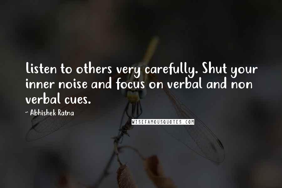 Abhishek Ratna Quotes: Listen to others very carefully. Shut your inner noise and focus on verbal and non verbal cues.