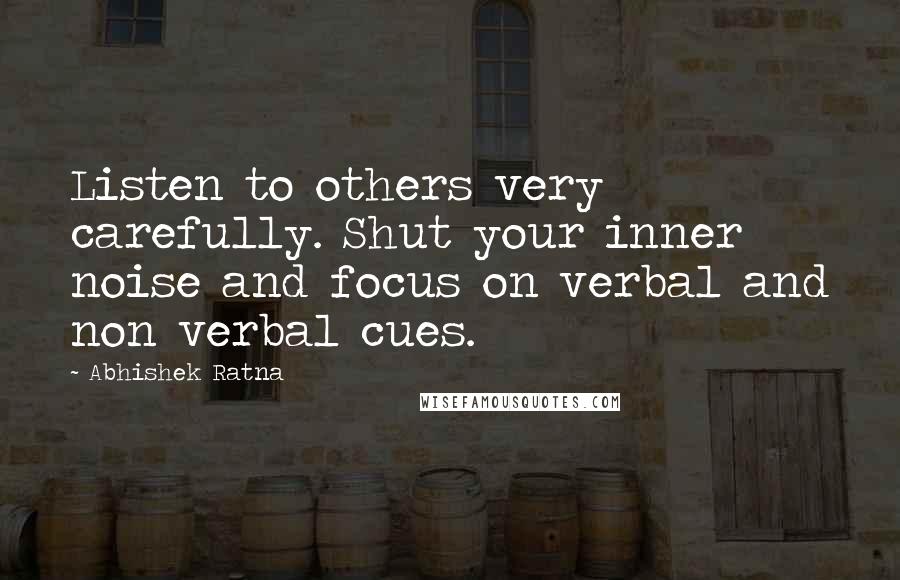 Abhishek Ratna Quotes: Listen to others very carefully. Shut your inner noise and focus on verbal and non verbal cues.