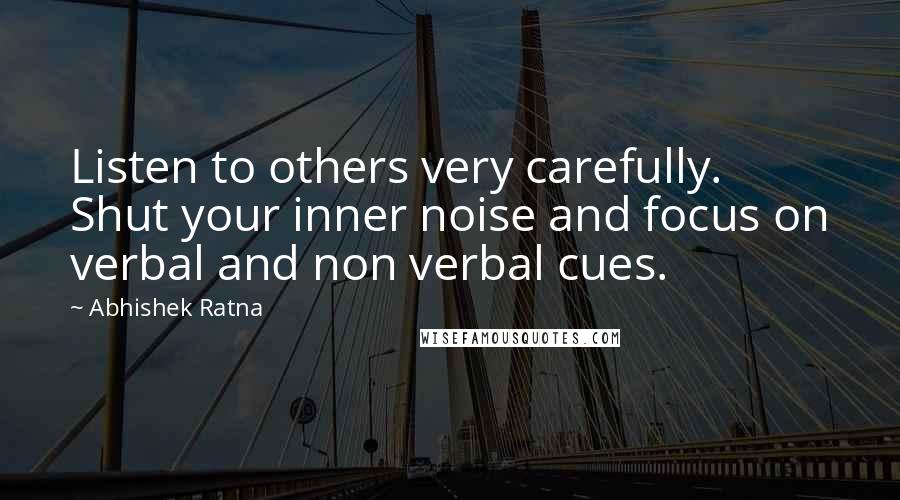 Abhishek Ratna Quotes: Listen to others very carefully. Shut your inner noise and focus on verbal and non verbal cues.