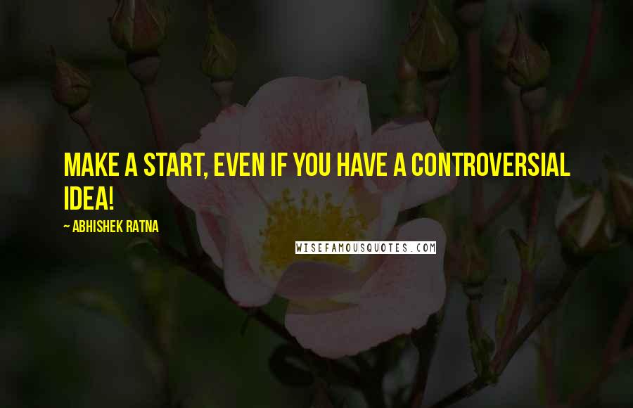 Abhishek Ratna Quotes: Make a start, even if you have a controversial idea!