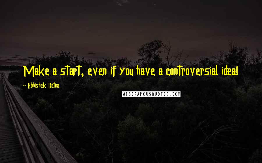 Abhishek Ratna Quotes: Make a start, even if you have a controversial idea!