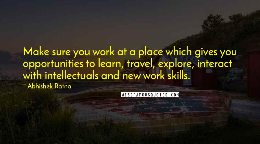 Abhishek Ratna Quotes: Make sure you work at a place which gives you opportunities to learn, travel, explore, interact with intellectuals and new work skills.