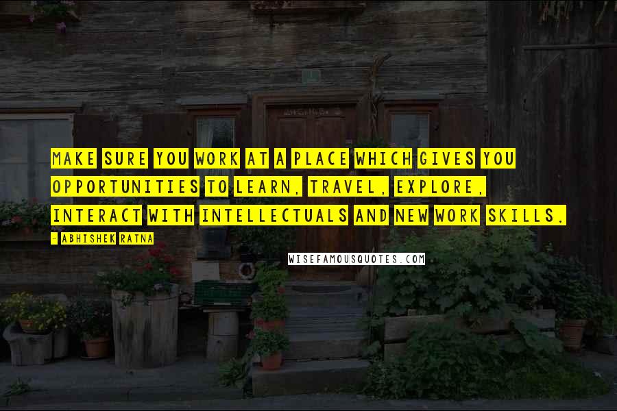 Abhishek Ratna Quotes: Make sure you work at a place which gives you opportunities to learn, travel, explore, interact with intellectuals and new work skills.