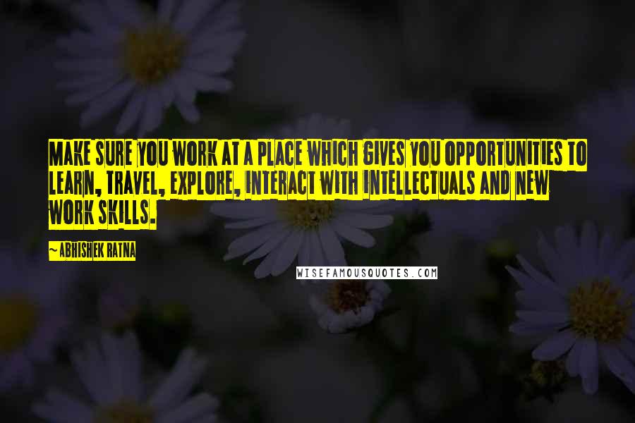 Abhishek Ratna Quotes: Make sure you work at a place which gives you opportunities to learn, travel, explore, interact with intellectuals and new work skills.