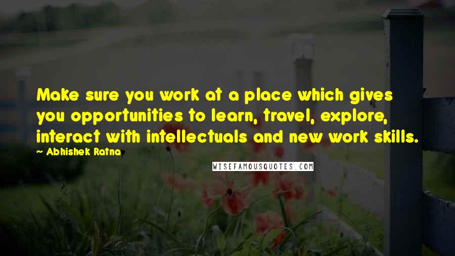 Abhishek Ratna Quotes: Make sure you work at a place which gives you opportunities to learn, travel, explore, interact with intellectuals and new work skills.