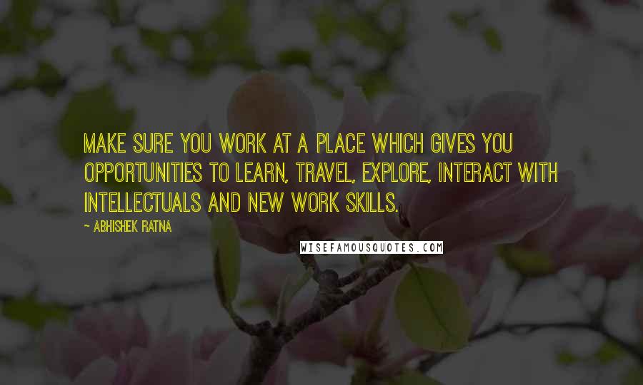 Abhishek Ratna Quotes: Make sure you work at a place which gives you opportunities to learn, travel, explore, interact with intellectuals and new work skills.