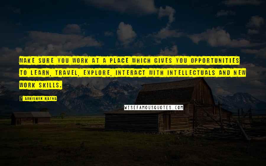 Abhishek Ratna Quotes: Make sure you work at a place which gives you opportunities to learn, travel, explore, interact with intellectuals and new work skills.