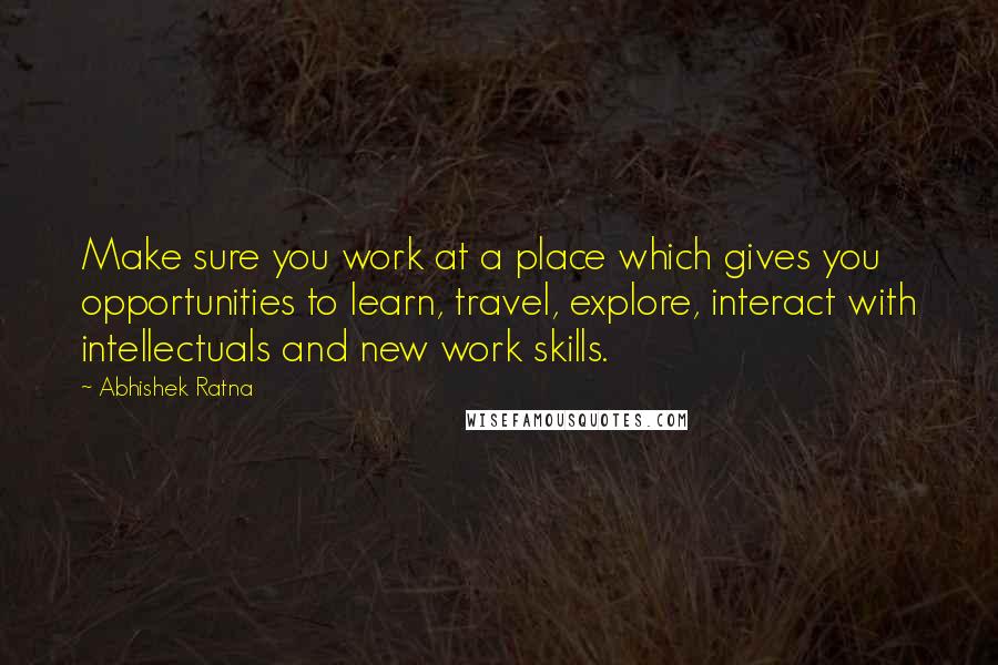 Abhishek Ratna Quotes: Make sure you work at a place which gives you opportunities to learn, travel, explore, interact with intellectuals and new work skills.