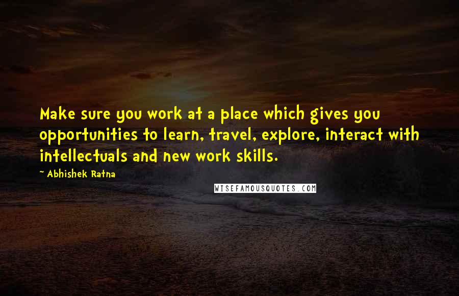 Abhishek Ratna Quotes: Make sure you work at a place which gives you opportunities to learn, travel, explore, interact with intellectuals and new work skills.