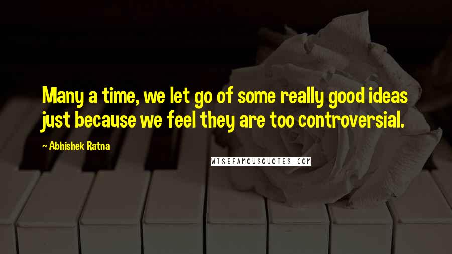 Abhishek Ratna Quotes: Many a time, we let go of some really good ideas just because we feel they are too controversial.