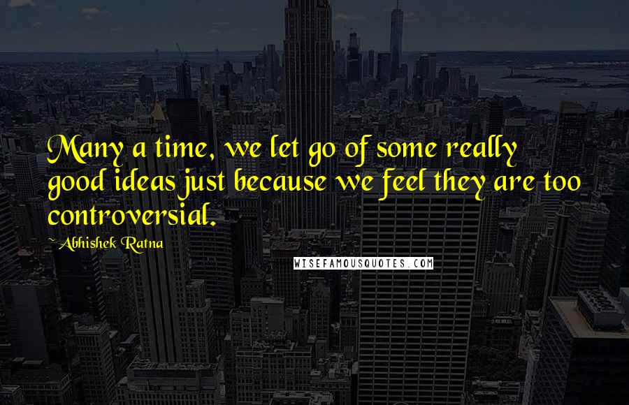 Abhishek Ratna Quotes: Many a time, we let go of some really good ideas just because we feel they are too controversial.