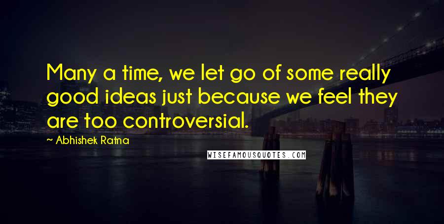 Abhishek Ratna Quotes: Many a time, we let go of some really good ideas just because we feel they are too controversial.