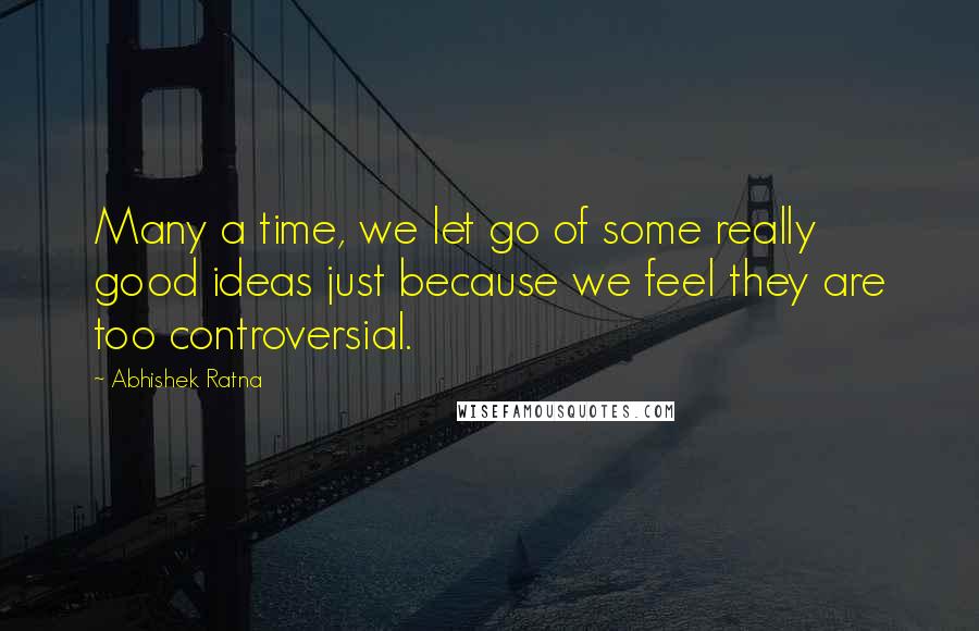 Abhishek Ratna Quotes: Many a time, we let go of some really good ideas just because we feel they are too controversial.