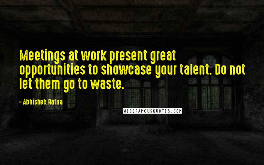 Abhishek Ratna Quotes: Meetings at work present great opportunities to showcase your talent. Do not let them go to waste.