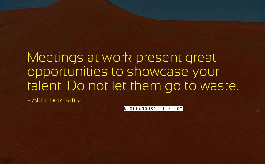 Abhishek Ratna Quotes: Meetings at work present great opportunities to showcase your talent. Do not let them go to waste.