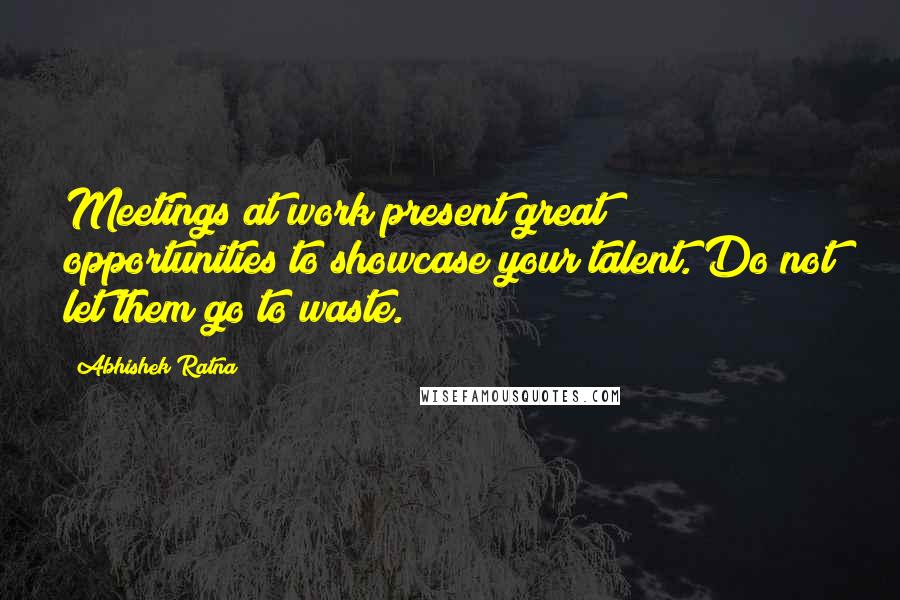 Abhishek Ratna Quotes: Meetings at work present great opportunities to showcase your talent. Do not let them go to waste.