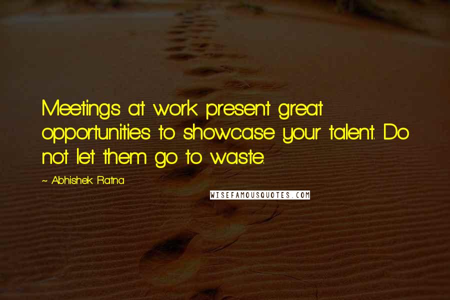 Abhishek Ratna Quotes: Meetings at work present great opportunities to showcase your talent. Do not let them go to waste.