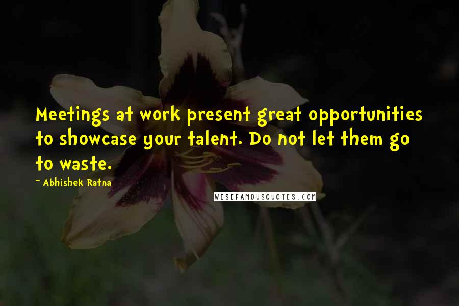 Abhishek Ratna Quotes: Meetings at work present great opportunities to showcase your talent. Do not let them go to waste.