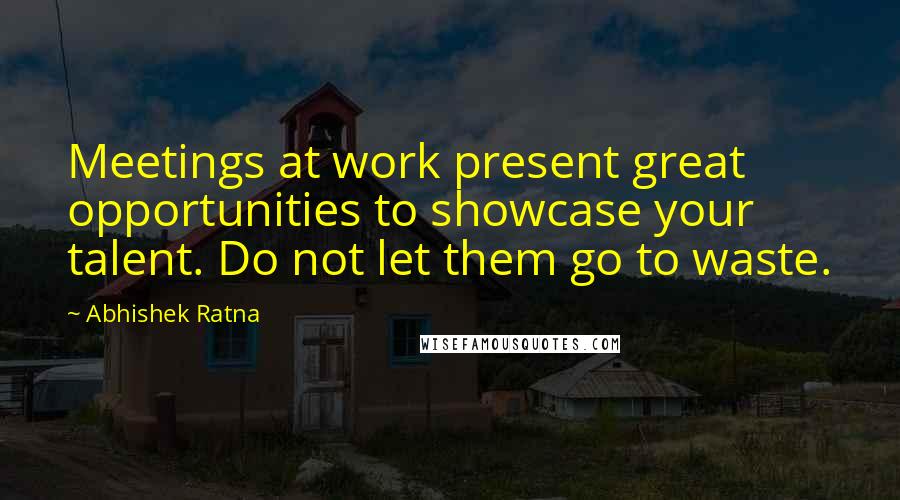 Abhishek Ratna Quotes: Meetings at work present great opportunities to showcase your talent. Do not let them go to waste.