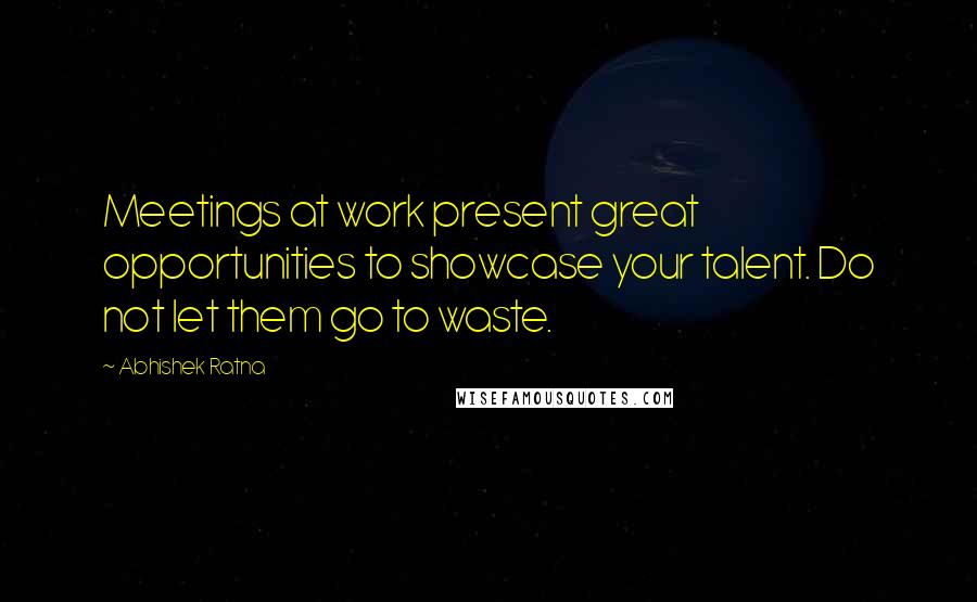 Abhishek Ratna Quotes: Meetings at work present great opportunities to showcase your talent. Do not let them go to waste.