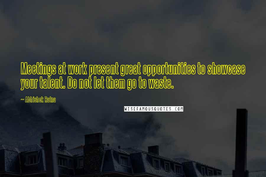 Abhishek Ratna Quotes: Meetings at work present great opportunities to showcase your talent. Do not let them go to waste.