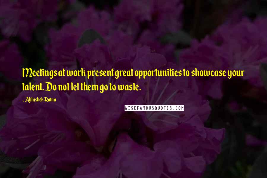 Abhishek Ratna Quotes: Meetings at work present great opportunities to showcase your talent. Do not let them go to waste.