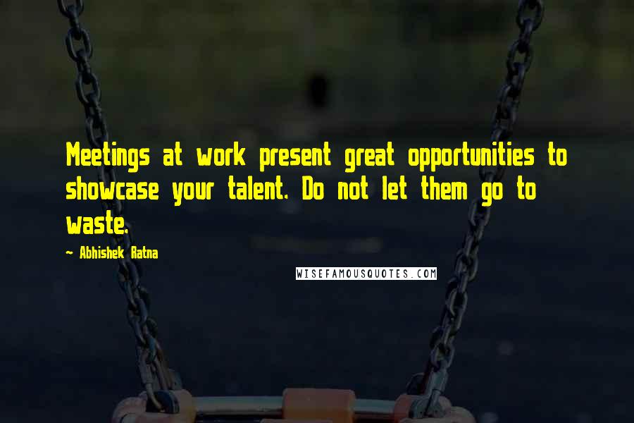 Abhishek Ratna Quotes: Meetings at work present great opportunities to showcase your talent. Do not let them go to waste.