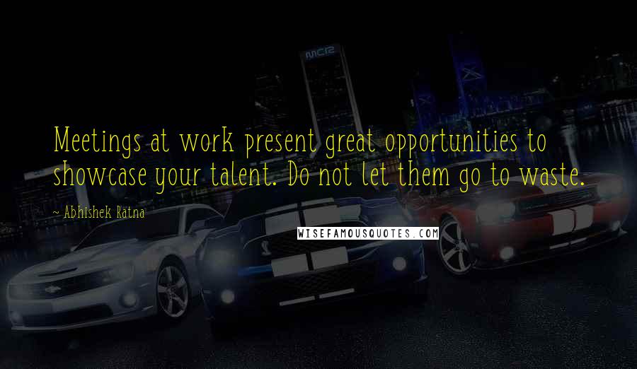 Abhishek Ratna Quotes: Meetings at work present great opportunities to showcase your talent. Do not let them go to waste.