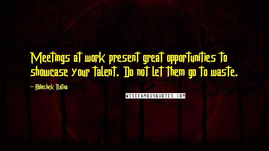 Abhishek Ratna Quotes: Meetings at work present great opportunities to showcase your talent. Do not let them go to waste.