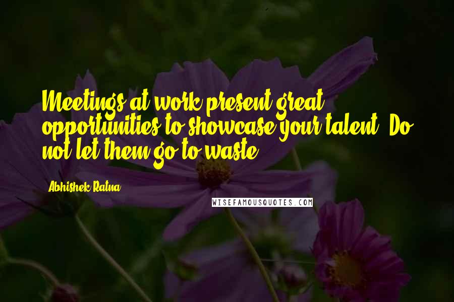 Abhishek Ratna Quotes: Meetings at work present great opportunities to showcase your talent. Do not let them go to waste.