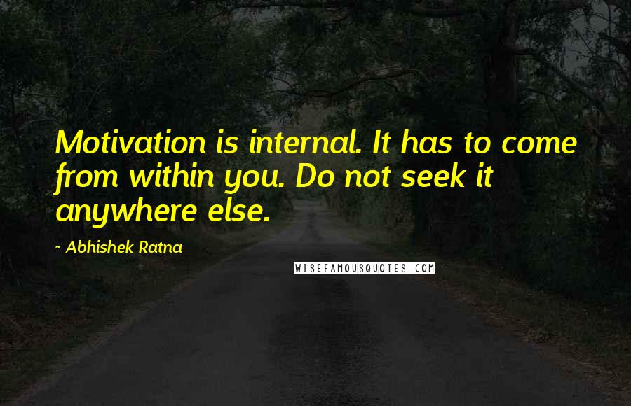 Abhishek Ratna Quotes: Motivation is internal. It has to come from within you. Do not seek it anywhere else.