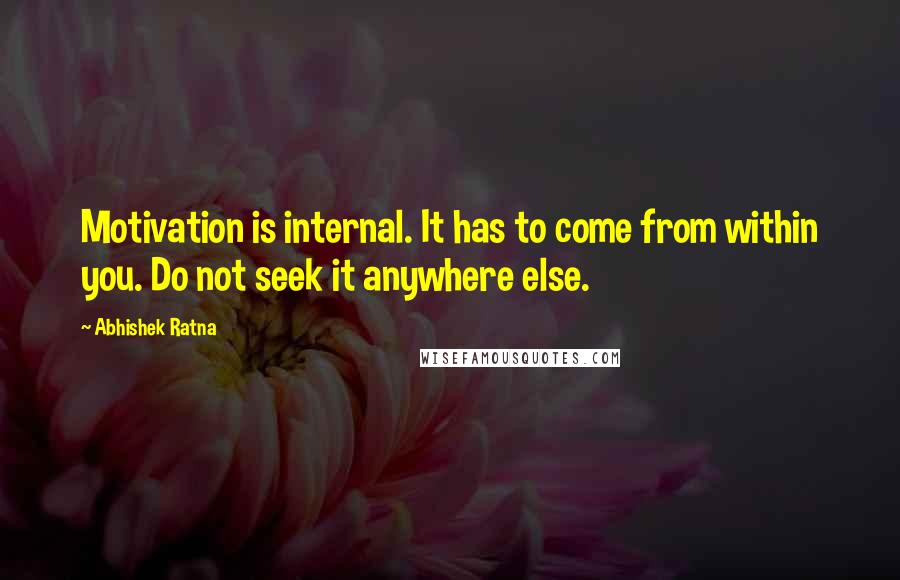 Abhishek Ratna Quotes: Motivation is internal. It has to come from within you. Do not seek it anywhere else.