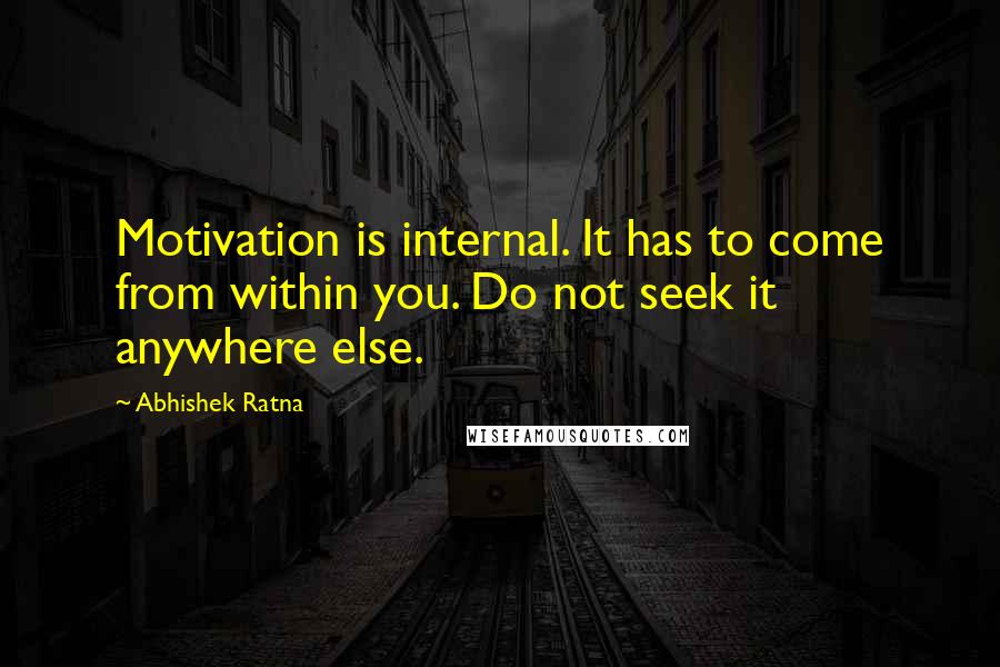 Abhishek Ratna Quotes: Motivation is internal. It has to come from within you. Do not seek it anywhere else.