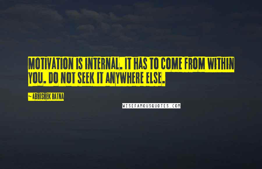 Abhishek Ratna Quotes: Motivation is internal. It has to come from within you. Do not seek it anywhere else.