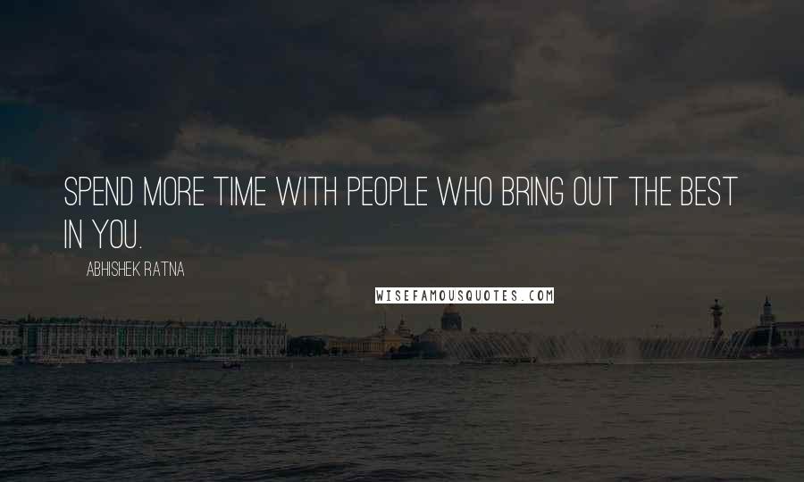 Abhishek Ratna Quotes: Spend more time with people who bring out the best in you.