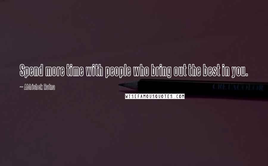 Abhishek Ratna Quotes: Spend more time with people who bring out the best in you.