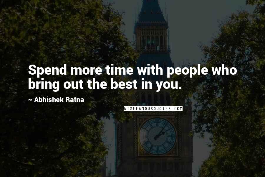 Abhishek Ratna Quotes: Spend more time with people who bring out the best in you.