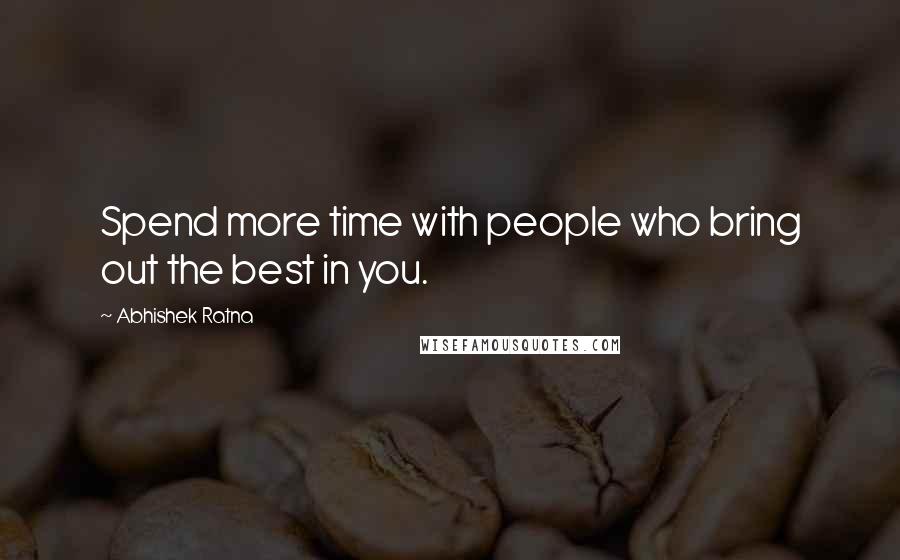 Abhishek Ratna Quotes: Spend more time with people who bring out the best in you.