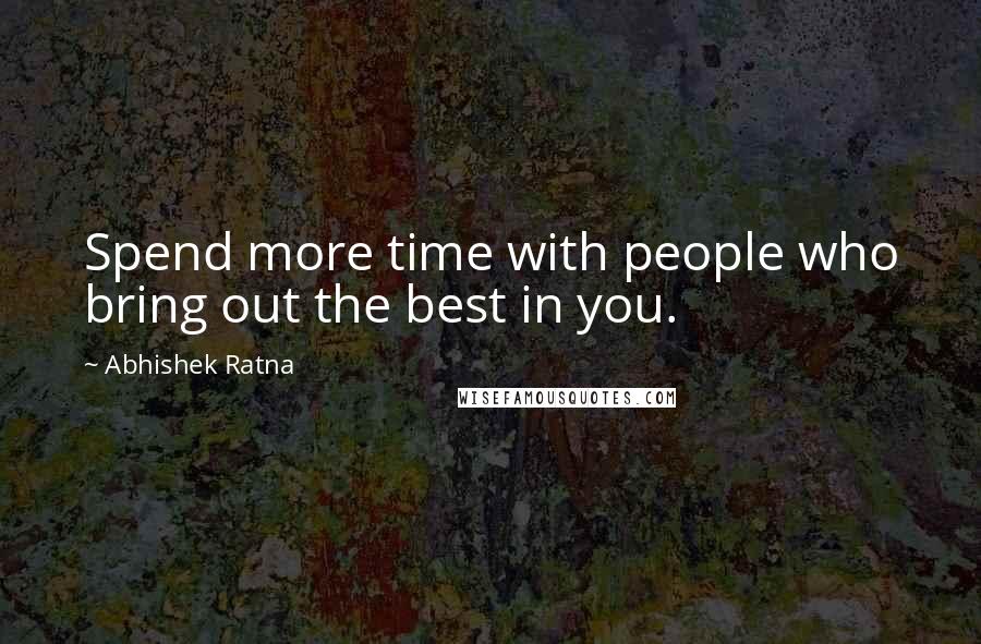 Abhishek Ratna Quotes: Spend more time with people who bring out the best in you.