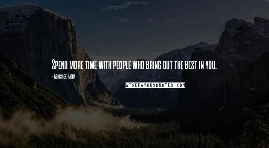 Abhishek Ratna Quotes: Spend more time with people who bring out the best in you.