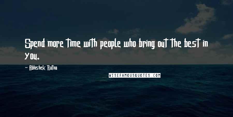 Abhishek Ratna Quotes: Spend more time with people who bring out the best in you.