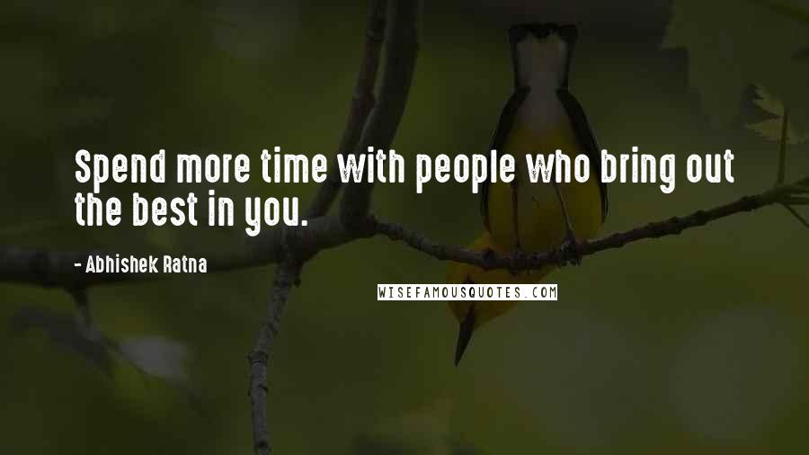 Abhishek Ratna Quotes: Spend more time with people who bring out the best in you.