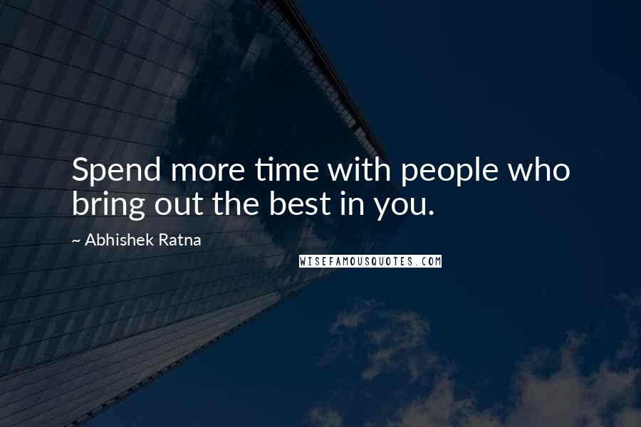 Abhishek Ratna Quotes: Spend more time with people who bring out the best in you.