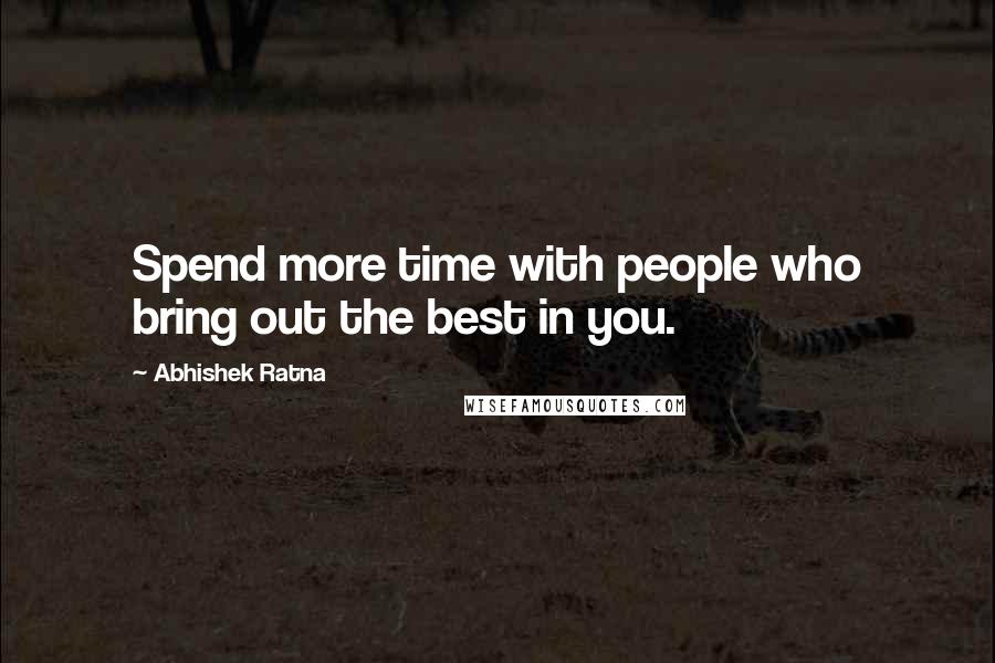 Abhishek Ratna Quotes: Spend more time with people who bring out the best in you.