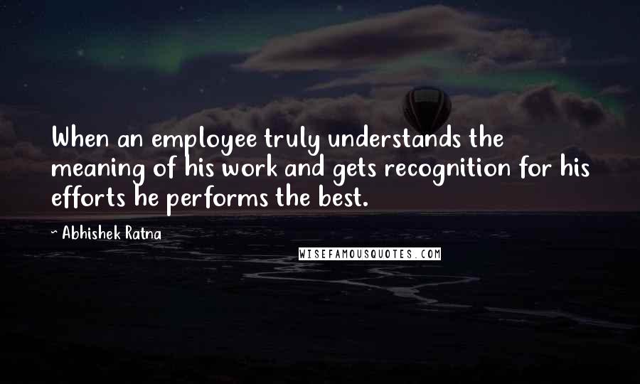 Abhishek Ratna Quotes: When an employee truly understands the meaning of his work and gets recognition for his efforts he performs the best.