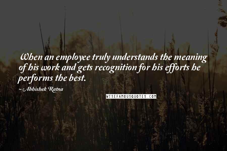 Abhishek Ratna Quotes: When an employee truly understands the meaning of his work and gets recognition for his efforts he performs the best.