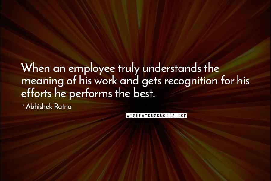 Abhishek Ratna Quotes: When an employee truly understands the meaning of his work and gets recognition for his efforts he performs the best.