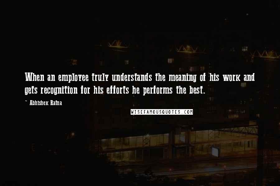 Abhishek Ratna Quotes: When an employee truly understands the meaning of his work and gets recognition for his efforts he performs the best.